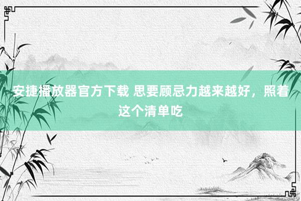 安捷播放器官方下载 思要顾忌力越来越好，照着这个清单吃