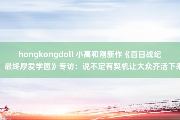 hongkongdoll 小高和刚新作《百日战纪：最终厚爱学园》专访：说不定有契机让大众齐活下来