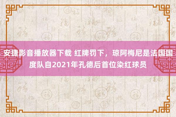 安捷影音播放器下载 红牌罚下，琼阿梅尼是法国国度队自2021年孔德后首位染红球员