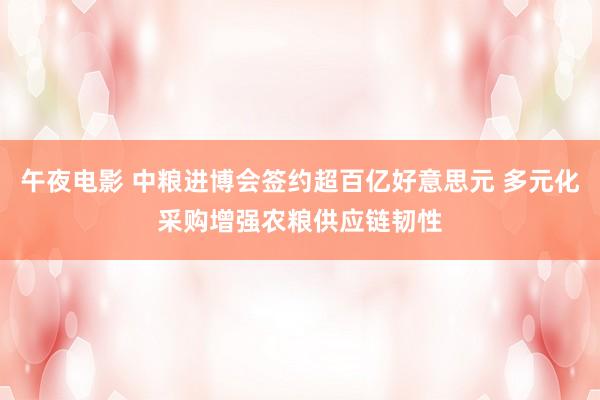 午夜电影 中粮进博会签约超百亿好意思元 多元化采购增强农粮供应链韧性