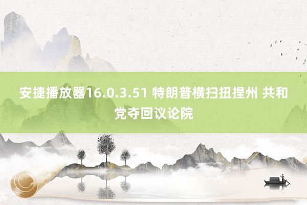 安捷播放器16.0.3.51 特朗普横扫扭捏州 共和党夺回议论院