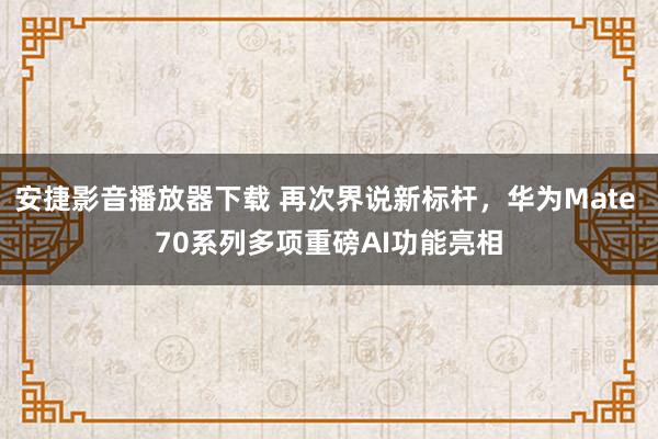 安捷影音播放器下载 再次界说新标杆，华为Mate 70系列多项重磅AI功能亮相