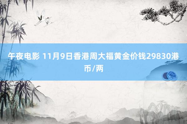 午夜电影 11月9日香港周大福黄金价钱29830港币/两