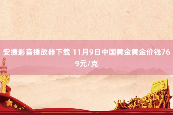 安捷影音播放器下载 11月9日中国黄金黄金价钱769元/克