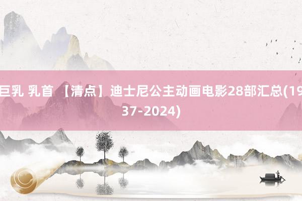 巨乳 乳首 【清点】迪士尼公主动画电影28部汇总(1937-2024)