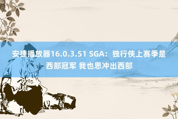安捷播放器16.0.3.51 SGA:独行侠上赛季是西部冠军 我也思冲出西部