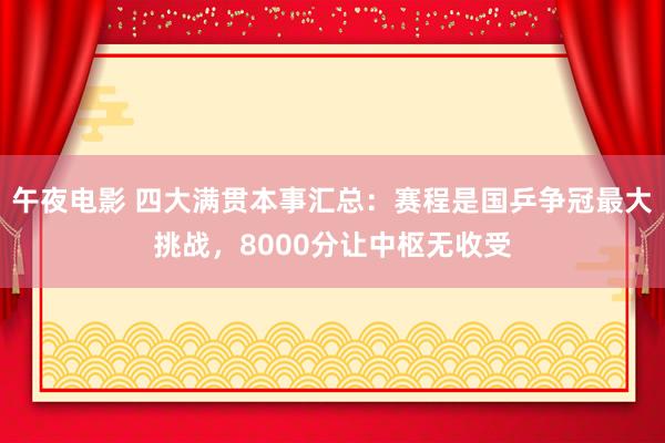 午夜电影 四大满贯本事汇总：赛程是国乒争冠最大挑战，8000分让中枢无收受