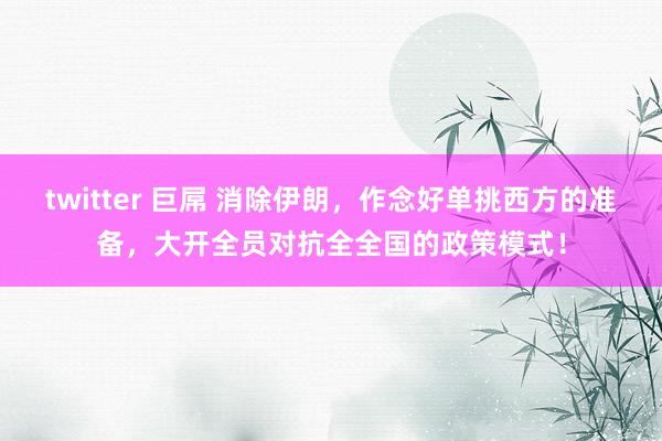 twitter 巨屌 消除伊朗，作念好单挑西方的准备，大开全员对抗全全国的政策模式！