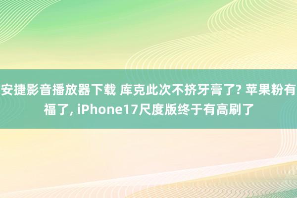 安捷影音播放器下载 库克此次不挤牙膏了? 苹果粉有福了， iPhone17尺度版终于有高刷了