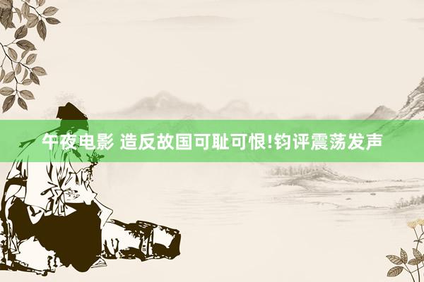 午夜电影 造反故国可耻可恨!钧评震荡发声
