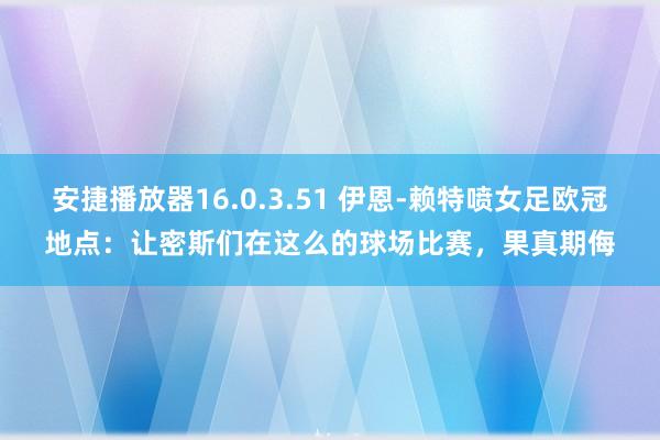 安捷播放器16.0.3.51 伊恩-赖特喷女足欧冠地点：让密斯们在这么的球场比赛，果真期侮