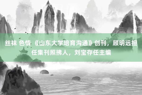 丝袜 色情 《山东大学培育沟通》创刊，顾明远担任集刊照拂人，刘宝存任主编