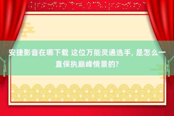 安捷影音在哪下载 这位万能灵通选手， 是怎么一直保执巅峰情景的?
