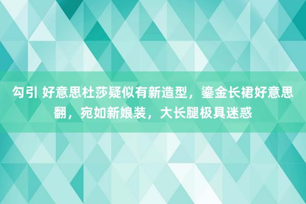 勾引 好意思杜莎疑似有新造型，鎏金长裙好意思翻，宛如新娘装，大长腿极具迷惑