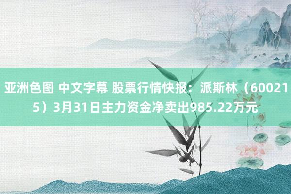 亚洲色图 中文字幕 股票行情快报：派斯林（600215）3月31日主力资金净卖出985.22万元