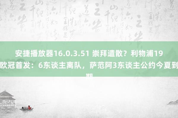 安捷播放器16.0.3.51 崇拜遣散？利物浦19年欧冠首发：6东谈主离队，萨范阿3东谈主公约今夏到期