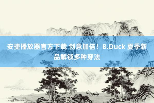 安捷播放器官方下载 创意加倍！B.Duck 夏季新品解锁多种穿法