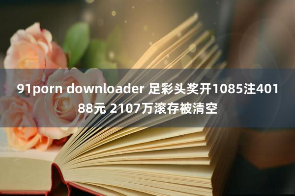 91porn downloader 足彩头奖开1085注40188元 2107万滚存被清空