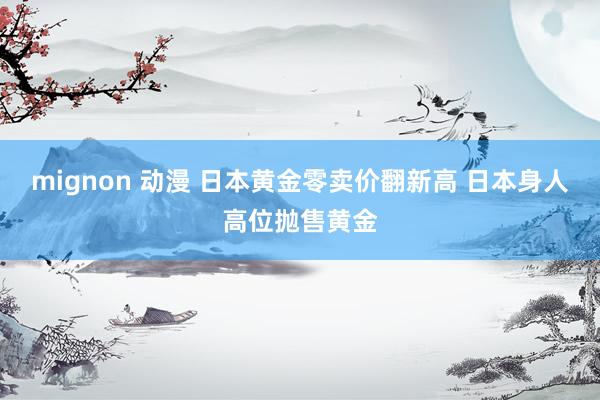 mignon 动漫 日本黄金零卖价翻新高 日本身人高位抛售黄金