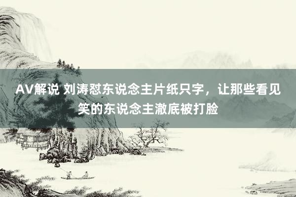 AV解说 刘涛怼东说念主片纸只字，让那些看见笑的东说念主澈底被打脸