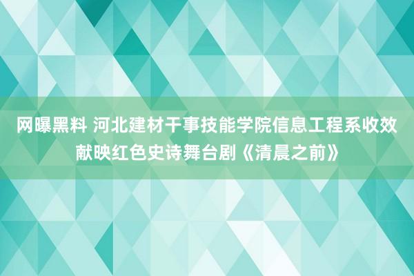 网曝黑料 河北建材干事技能学院信息工程系收效献映红色史诗舞台